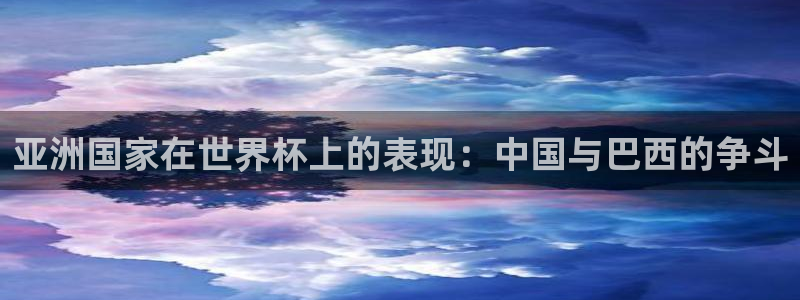 世界杯预选赛赛程：亚洲国家在世界杯上的表现：中国与巴西的争斗