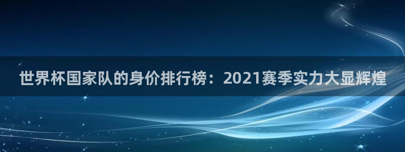 今年世界杯：世界杯国家队的身价排行榜：2021赛季实力大显辉煌
