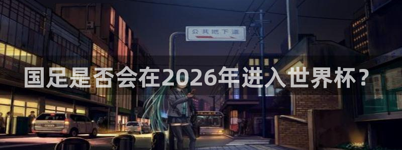 世界杯比赛直播：国足是否会在2026年进入世界杯？